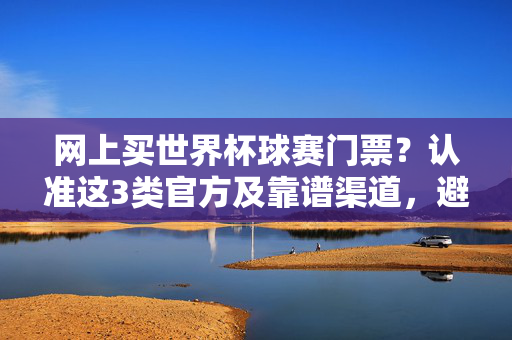 网上买世界杯球赛门票?认准这3类官方及靠谱渠道,避开诈骗陷阱!世界杯门票官方购买指南,3类靠谱渠道避开诈骗陷阱