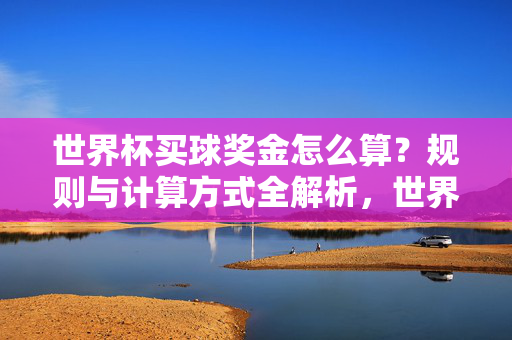 世界杯买球奖金怎么算?规则与计算方式全解析,世界杯竞猜奖金计算规则全解析