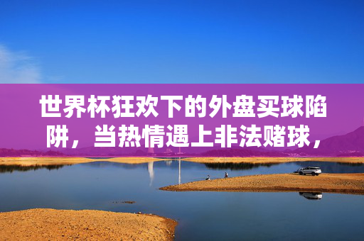 世界杯狂欢下的外盘买球陷阱,当热情遇上非法赌球,世界杯狂欢外盘买球陷阱,热情遇上非法赌球