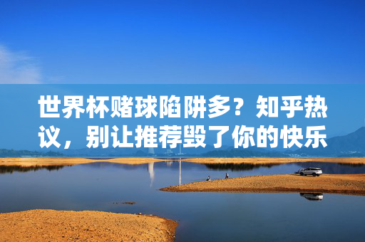 世界杯赌球陷阱多?知乎热议,别让推荐毁了你的快乐,世界杯赌球陷阱引知乎热议,别让推荐毁了观赛快乐