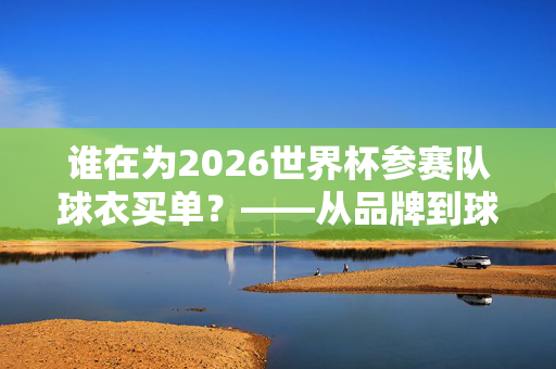 谁在为2026世界杯参赛队球衣买单?——从品牌到球迷的商业链条,谁为2026世界杯参赛队球衣买单?品牌到球迷的商业链