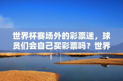 世界杯赛场外的彩票迷，球员们会自己买彩票吗？世界杯赛场外，球员会买彩票吗？