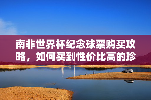 南非世界杯纪念球票购买攻略，如何买到性价比高的珍藏纪念票？南非世界杯纪念球票购买攻略，高性价比珍藏纪念票选购指南