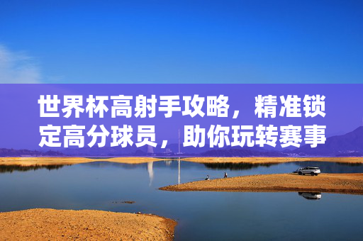 世界杯高射手攻略，精准锁定高分球员，助你玩转赛事竞猜！世界杯高射手攻略，精准锁定高分球员，玩转竞猜！