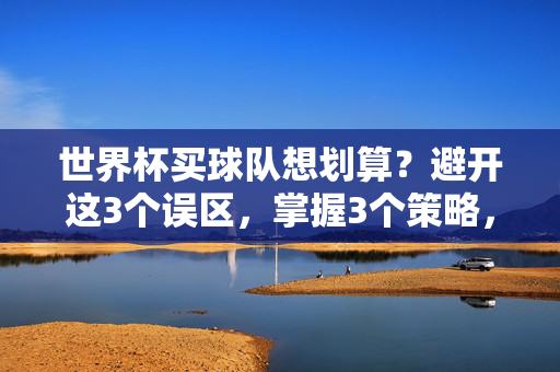 世界杯买球队想划算?避开这3个误区,掌握3个策略,轻松赢在起跑线!世界杯买球队,避开3误区,掌握3策略,轻松赢在起跑线!