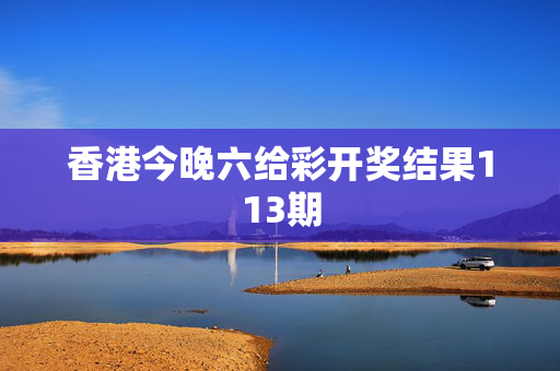 香港今晚六给彩开奖结果113期