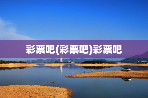 彩票吧(彩票吧)彩票吧