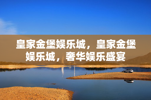 皇家金堡娱乐城，皇家金堡娱乐城，奢华娱乐盛宴