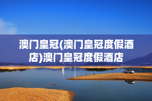 澳门皇冠(澳门皇冠度假酒店)澳门皇冠度假酒店