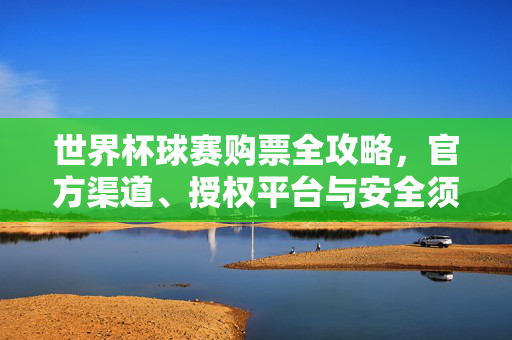 世界杯球赛购票全攻略,官方渠道、授权平台与安全须知,世界杯球赛购票全攻略,官方渠道、授权平台与安全须知