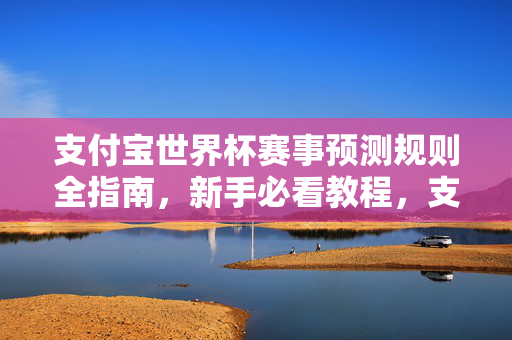支付宝世界杯赛事预测规则全指南,新手必看教程,支付宝世界杯赛事预测规则全指南,新手必看