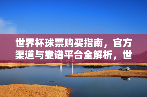 世界杯球票购买指南,官方渠道与靠谱平台全解析,世界杯球票购买指南,官方渠道与靠谱平台全解析