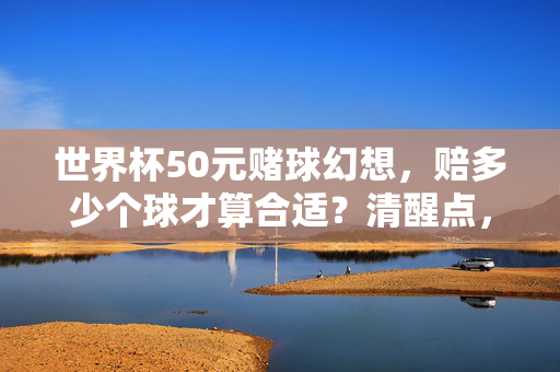 世界杯50元赌球幻想,赔多少个球才算合适?清醒点,这球碰不得!世界杯50元赌球幻想,清醒点,这球碰不得!