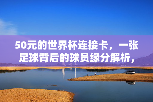 50元的世界杯连接卡,一张足球背后的球员缘分解析,50元世界杯连接卡,一张足球背后的球员缘分解析