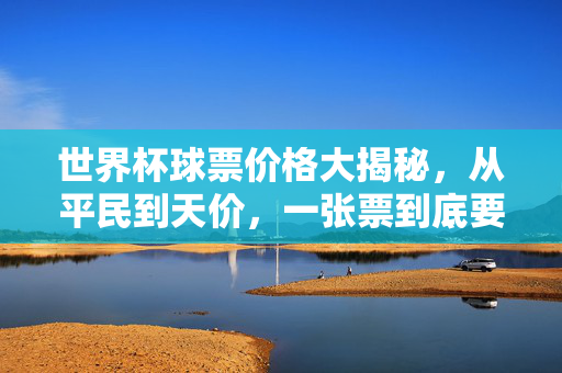世界杯球票价格大揭秘,从平民到天价,一张票到底要花多少钱?世界杯球票价格,从平民到天价,一张票要花多少钱?
