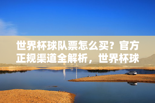 世界杯球队票怎么买?官方正规渠道全解析,世界杯球队票怎么买?官方正规渠道全解析