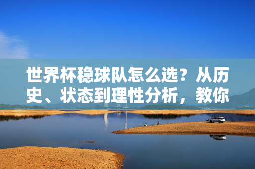 世界杯稳球队怎么选?从历史、状态到理性分析,教你理性看待夺冠热门,世界杯稳球队怎么选?历史、状态、理性分析教你理性看待夺冠热门