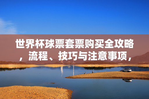 世界杯球票套票购买全攻略,流程、技巧与注意事项,世界杯球票套票购买全攻略,流程、技巧与注意事项