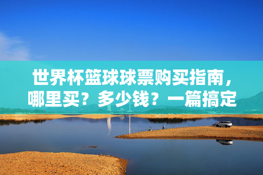 世界杯篮球球票购买指南,哪里买?多少钱?一篇搞定!世界杯篮球球票购买指南,哪里买?多少钱?一篇搞定!