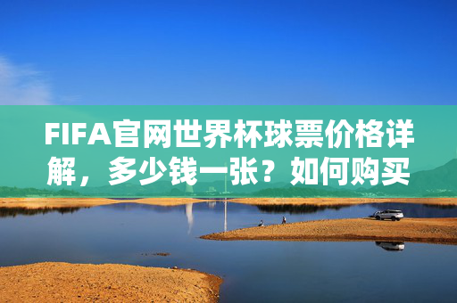 FIFA官网世界杯球票价格详解,多少钱一张?如何购买?FIFA官网世界杯球票价格详解与购买指南