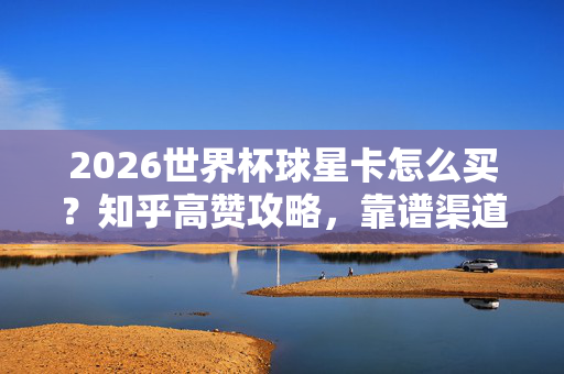 2026世界杯球星卡怎么买?知乎高赞攻略,靠谱渠道+避坑指南,2026世界杯球星卡购买攻略,知乎高赞靠谱渠道+避坑指南