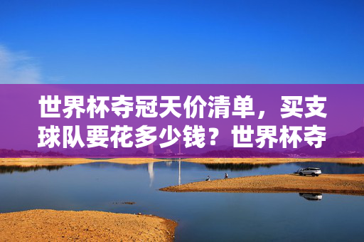 世界杯夺冠天价清单,买支球队要花多少钱?世界杯夺冠天价清单,买支球队要花多少钱?