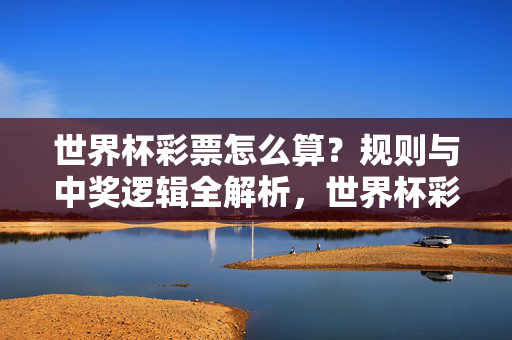 世界杯彩票怎么算?规则与中奖逻辑全解析,世界杯彩票计算方式与中奖规则全解析