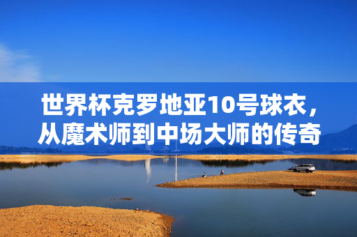 世界杯克罗地亚10号球衣,从魔术师到中场大师的传奇传承,克罗地亚10号球衣,魔术师到中场大师的传奇传承