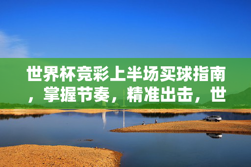 世界杯竞彩上半场买球指南,掌握节奏,精准出击,世界杯竞彩上半场,掌握节奏,精准出击