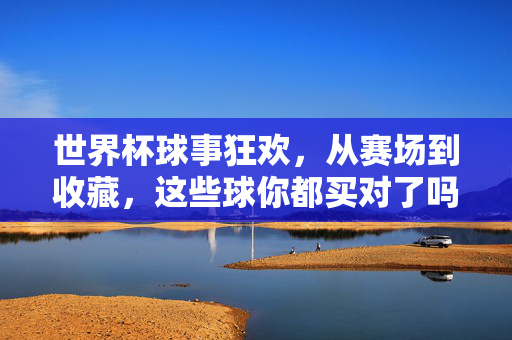 世界杯球事狂欢,从赛场到收藏,这些球你都买对了吗?世界杯狂欢,从赛场到收藏,你买对球了吗?