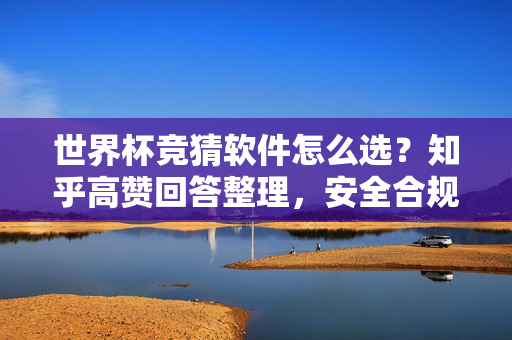 世界杯竞猜软件怎么选?知乎高赞回答整理,安全合规平台推荐,世界杯竞猜软件怎么选?知乎高赞整理安全合规平台推荐