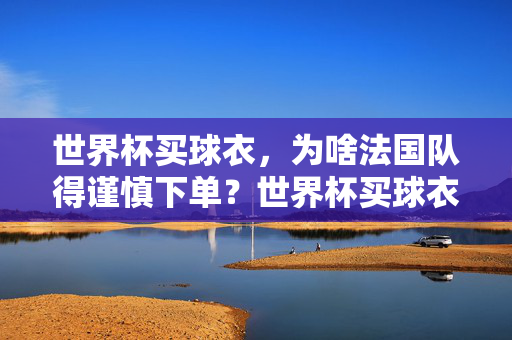 世界杯买球衣,为啥法国队得谨慎下单?世界杯买球衣,法国队需谨慎下单