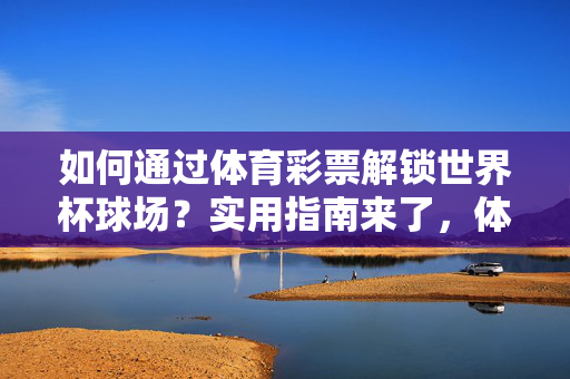 如何通过体育彩票解锁世界杯球场？实用指南来了，体育彩票解锁世界杯球场，实用指南