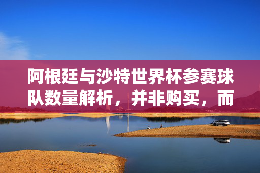 阿根廷与沙特世界杯参赛球队数量解析,并非购买,而是国家队出征,阿根廷与沙特世界杯参赛球队数量解析,国家队出征非购买