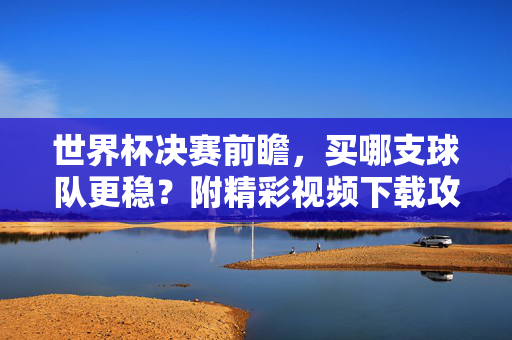 世界杯决赛前瞻,买哪支球队更稳?附精彩视频下载攻略,世界杯决赛前瞻,买哪支球队更稳?附精彩视频下载攻略