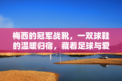 梅西的冠军战靴,一双球鞋的温暖归宿,藏着足球与爱的故事,梅西的冠军战靴,足球与爱的温暖归宿