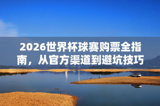 2026世界杯球赛购票全指南,从官方渠道到避坑技巧,一文搞定,2026世界杯购票全指南,官方渠道+避坑技巧,一文搞定