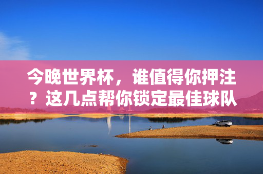 今晚世界杯,谁值得你押注?这几点帮你锁定最佳球队!世界杯今晚,押注最佳球队,看这几点!