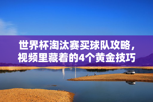 世界杯淘汰赛买球队攻略,视频里藏着的4个黄金技巧,看完少走弯路!世界杯淘汰赛买球队攻略,视频4大黄金技巧,看完少走弯路!