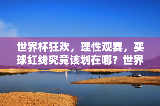 世界杯狂欢,理性观赛,买球红线究竟该划在哪?世界杯狂欢,理性观赛,买球红线究竟该划在哪?