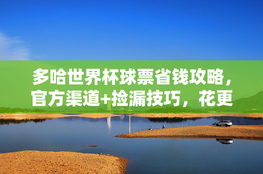 多哈世界杯球票省钱攻略,官方渠道+捡漏技巧,花更少看精彩!多哈世界杯球票省钱攻略,官方渠道+捡漏技巧,花更少看精彩