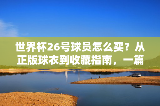 世界杯26号球员怎么买?从正版球衣到收藏指南,一篇搞定!世界杯26号球员怎么买?正版球衣与收藏指南,一篇搞定!