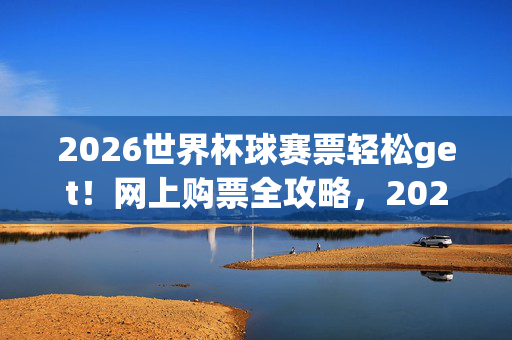 2026世界杯球赛票轻松get！网上购票全攻略，2026世界杯球赛票轻松get！网上购票全攻略
