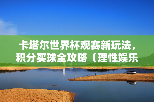 卡塔尔世界杯观赛新玩法，积分买球全攻略（理性娱乐，远离赌博）卡塔尔世界杯积分买球全攻略，理性观赛新玩法