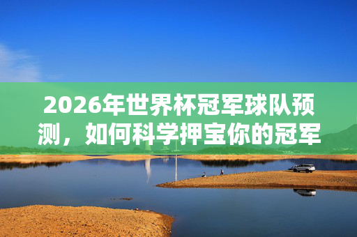 2026年世界杯冠军球队预测，如何科学押宝你的冠军梦？2026世界杯冠军预测，科学押宝指南