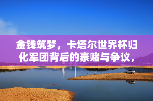 金钱筑梦,卡塔尔世界杯归化军团背后的豪赌与争议,卡塔尔世界杯归化军团,金钱筑梦下的豪赌与争议