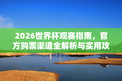 2026世界杯观赛指南，官方购票渠道全解析与实用攻略，2026世界杯观赛指南，官方购票渠道全解析与实用攻略