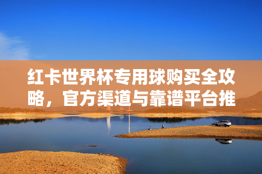 红卡世界杯专用球购买全攻略，官方渠道与靠谱平台推荐，红卡世界杯专用球购买全攻略，官方渠道与靠谱平台