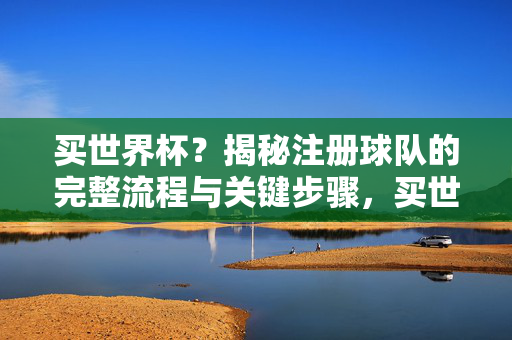 买世界杯？揭秘注册球队的完整流程与关键步骤，买世界杯？揭秘注册球队的完整流程与关键步骤