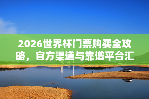 2026世界杯门票购买全攻略,官方渠道与靠谱平台汇总,2026世界杯门票购买全攻略,官方渠道与靠谱平台汇总